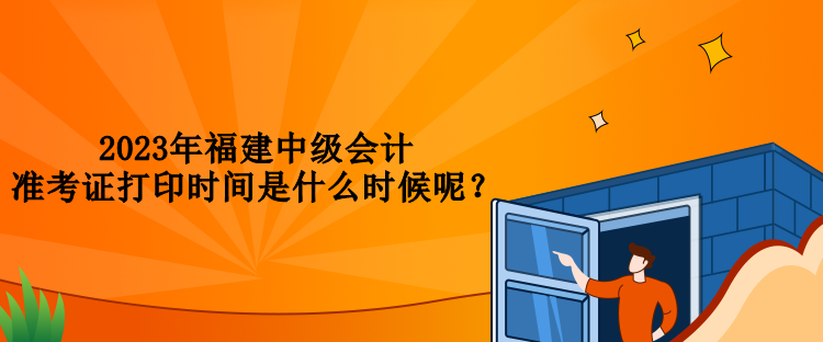 2023年福建中級(jí)會(huì)計(jì)準(zhǔn)考證打印時(shí)間是什么時(shí)候呢？