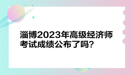 淄博2023年高級經(jīng)濟(jì)師考試成績公布了嗎？