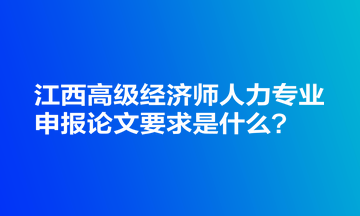 江西高級經濟師人力專業(yè)申報論文要求是什么？