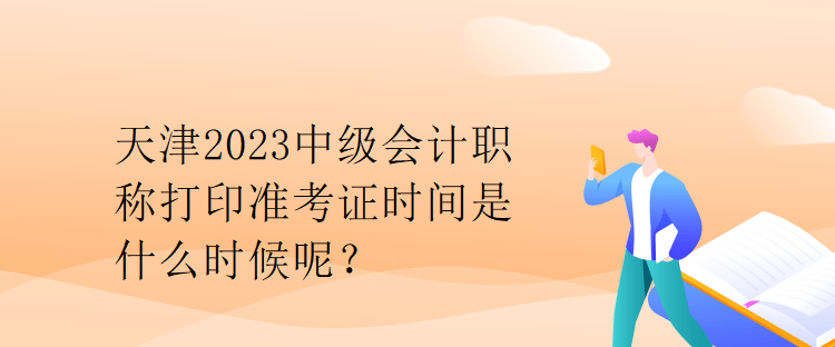 天津2023中級會計職稱打印準考證時間是什么時候呢？