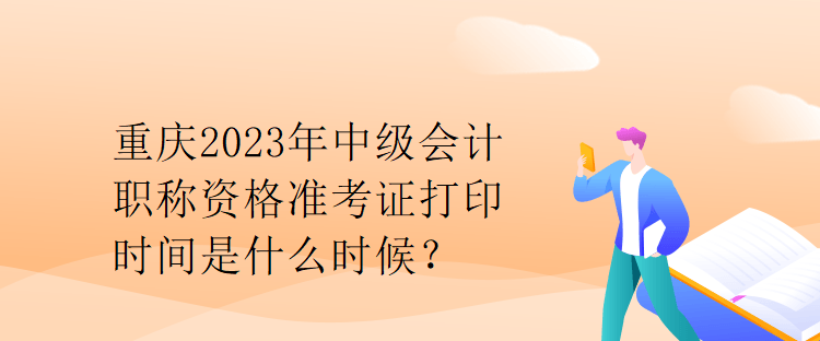 重慶2023年中級(jí)會(huì)計(jì)職稱資格準(zhǔn)考證打印時(shí)間是什么時(shí)候？