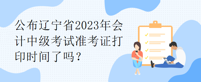 公布遼寧省2023年會(huì)計(jì)中級(jí)考試準(zhǔn)考證打印時(shí)間了嗎？