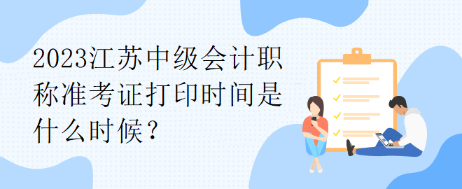 2023江蘇中級(jí)會(huì)計(jì)職稱準(zhǔn)考證打印時(shí)間是什么時(shí)候？