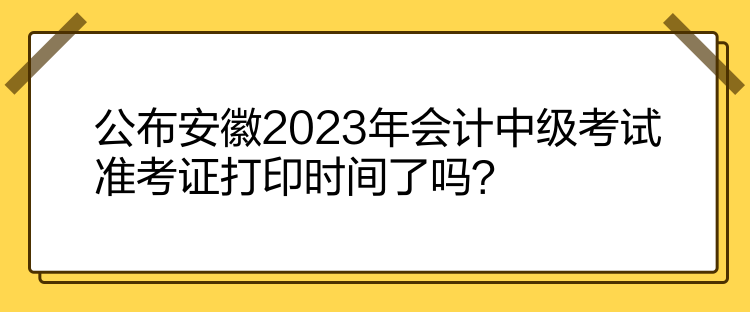 公布安徽2023年會計中級考試準考證打印時間了嗎？