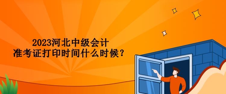 2023河北中級(jí)會(huì)計(jì)準(zhǔn)考證打印時(shí)間什么時(shí)候？