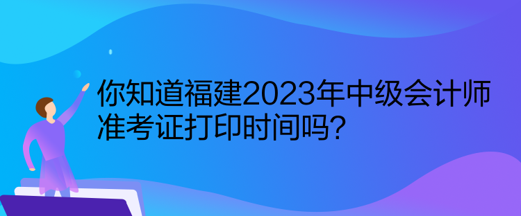 你知道福建2023年中級(jí)會(huì)計(jì)師準(zhǔn)考證打印時(shí)間嗎？