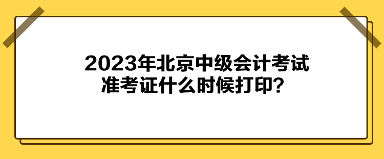 2023年北京中級(jí)會(huì)計(jì)考試準(zhǔn)考證什么時(shí)候打印？