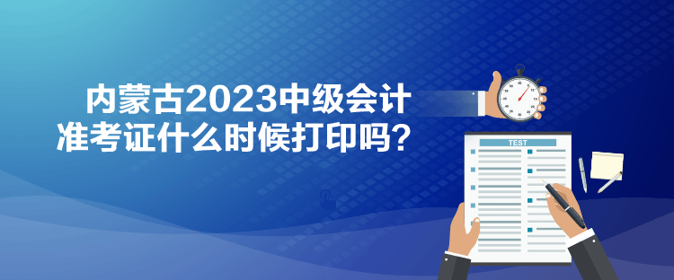 內(nèi)蒙古2023中級會計準(zhǔn)考證什么時候打印嗎？