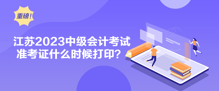 江蘇2023中級會計考試準(zhǔn)考證什么時候打??？