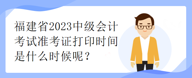 福建省2023中級(jí)會(huì)計(jì)考試準(zhǔn)考證打印時(shí)間是什么時(shí)候呢？