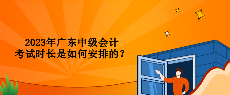 2023年廣東中級會計考試時長是如何安排的？