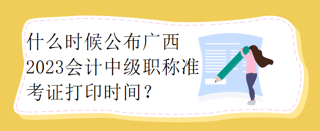 什么時候公布廣西2023會計(jì)中級職稱準(zhǔn)考證打印時間？