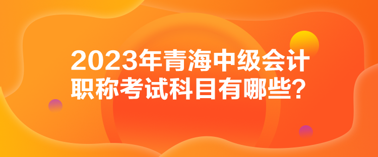 2023年青海中級會計職稱考試科目有哪些？