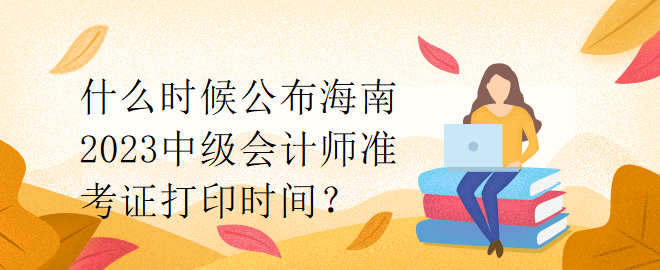 什么時候公布海南2023中級會計師準(zhǔn)考證打印時間？