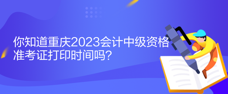 你知道重慶2023會(huì)計(jì)中級(jí)資格準(zhǔn)考證打印時(shí)間嗎？