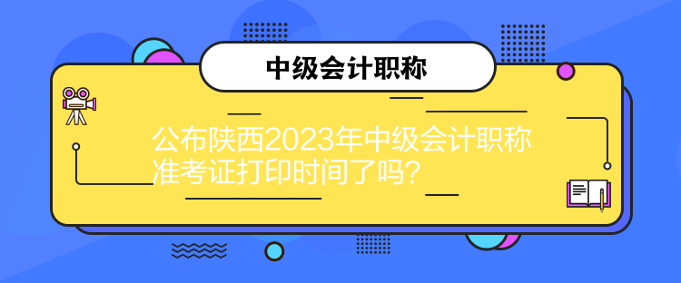 公布陜西2023年中級(jí)會(huì)計(jì)職稱準(zhǔn)考證打印時(shí)間了嗎？