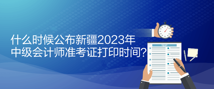 什么時(shí)候公布新疆2023年中級(jí)會(huì)計(jì)師準(zhǔn)考證打印時(shí)間？