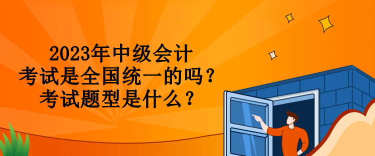 2023年中級會計考試是全國統(tǒng)一的嗎？考試題型是什么？