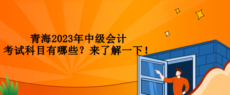 青海2023年中級(jí)會(huì)計(jì)考試科目有哪些？來(lái)了解一下！