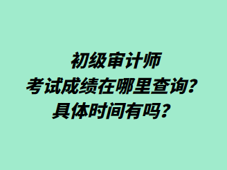 初級審計師考試成績在哪里查詢？具體時間有嗎？