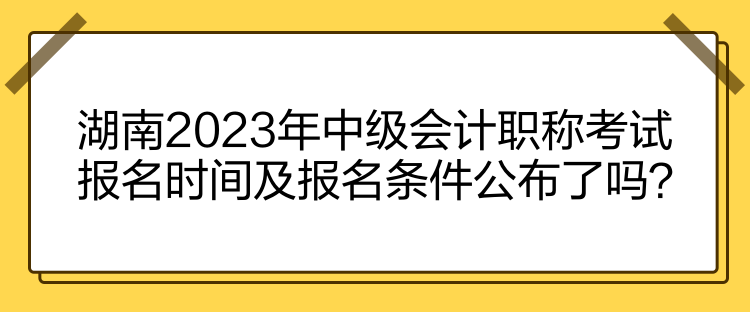 湖南2023年中級(jí)會(huì)計(jì)職稱考試報(bào)名時(shí)間及報(bào)名條件公布了嗎？