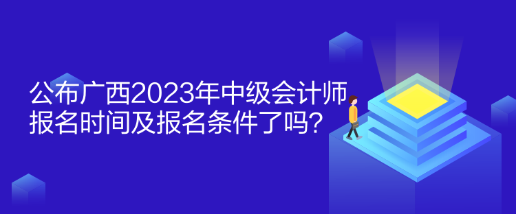 公布廣西2023年中級會計師報名時間及報名條件了嗎？