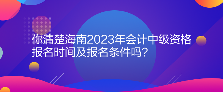 你清楚海南2023年會(huì)計(jì)中級(jí)資格報(bào)名時(shí)間及報(bào)名條件嗎？