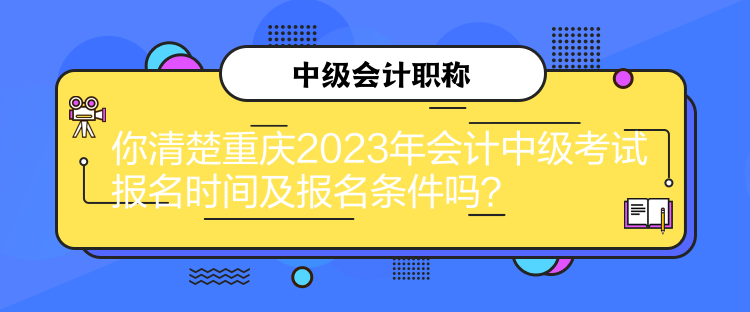 你清楚重慶2023年會計中級考試報名時間及報名條件嗎？