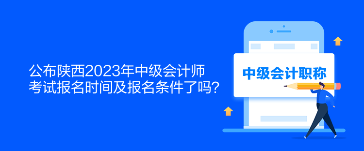 公布陜西2023年中級會計師考試報名時間及報名條件了嗎？