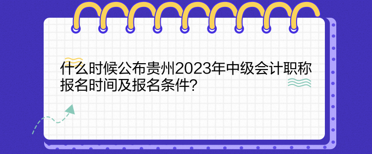 什么時(shí)候公布貴州2023年中級會計(jì)職稱報(bào)名時(shí)間及報(bào)名條件？