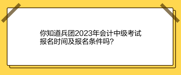 你知道兵團(tuán)2023年會(huì)計(jì)中級(jí)考試報(bào)名時(shí)間及報(bào)名條件嗎？