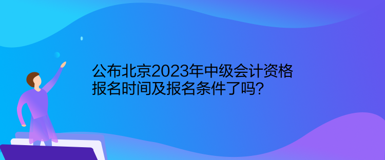 公布北京2023年中級(jí)會(huì)計(jì)資格報(bào)名時(shí)間及報(bào)名條件了嗎？