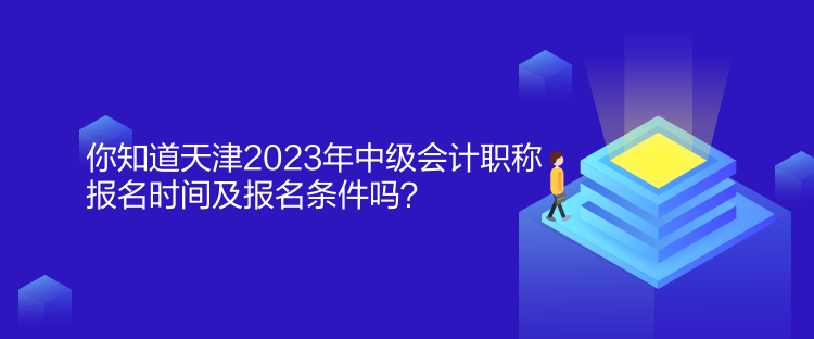 你知道天津2023年中級(jí)會(huì)計(jì)職稱報(bào)名時(shí)間及報(bào)名條件嗎？