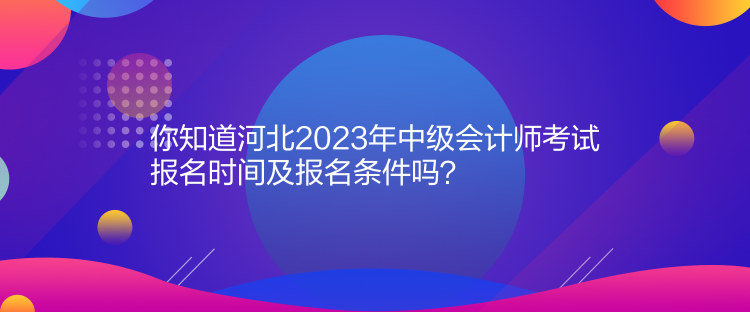 你知道河北2023年中級(jí)會(huì)計(jì)師考試報(bào)名時(shí)間及報(bào)名條件嗎？