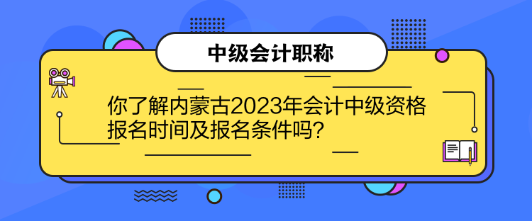 你了解內(nèi)蒙古2023年會計中級資格報名時間及報名條件嗎？