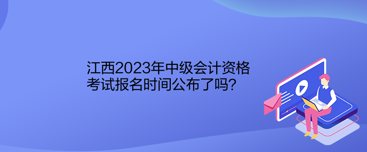 江西2023年中級(jí)會(huì)計(jì)資格考試報(bào)名時(shí)間公布了嗎？