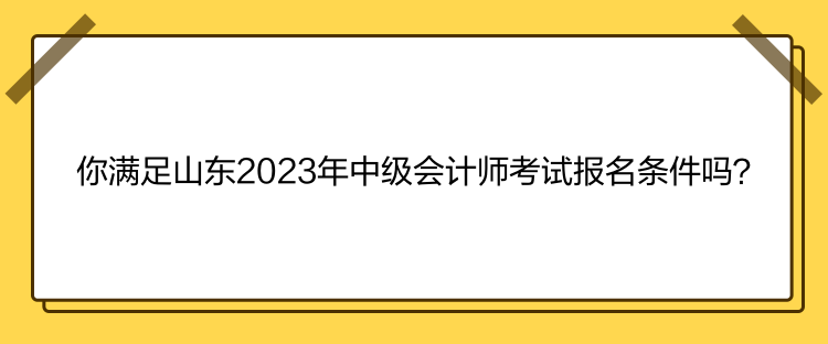 你滿足山東2023年中級會計師考試報名條件嗎？