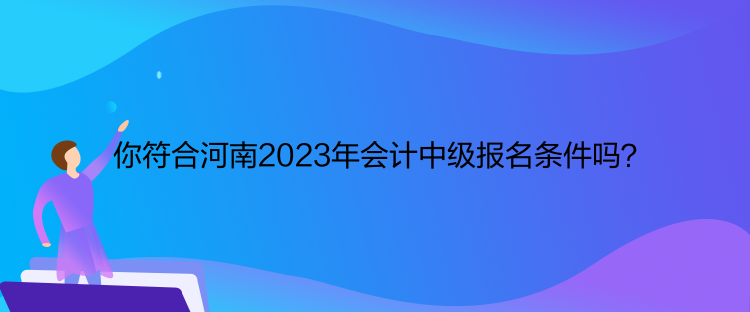 你符合河南2023年會計中級報名條件嗎？