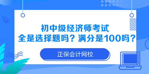 初中級經(jīng)濟師考試全是選擇題嗎？滿分是100分嗎？