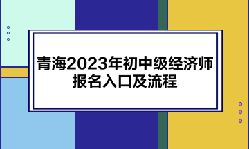 青海2023年初中級(jí)經(jīng)濟(jì)師報(bào)名入口及流程