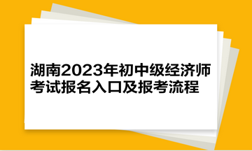 湖南2023年初中級經(jīng)濟師考試報名入口及報考流程