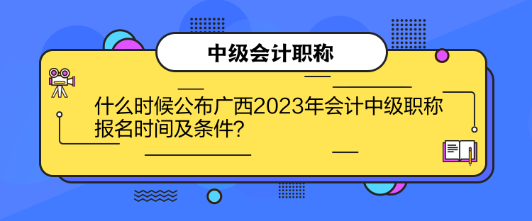 什么時候公布廣西2023年會計中級職稱報名時間及條件？