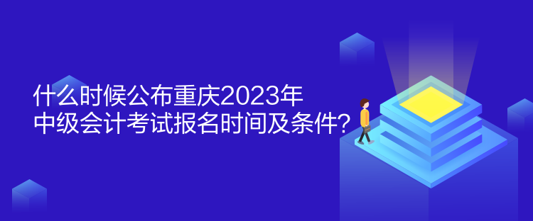 什么時(shí)候公布重慶2023年中級(jí)會(huì)計(jì)考試報(bào)名時(shí)間及條件？