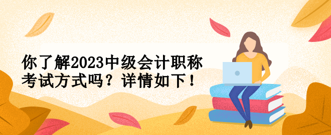 你了解2023中級會計職稱考試方式嗎？詳情如下！