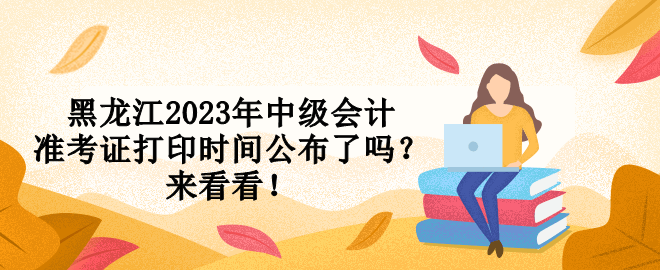 黑龍江2023年中級會計準考證打印時間公布了嗎？來看看！