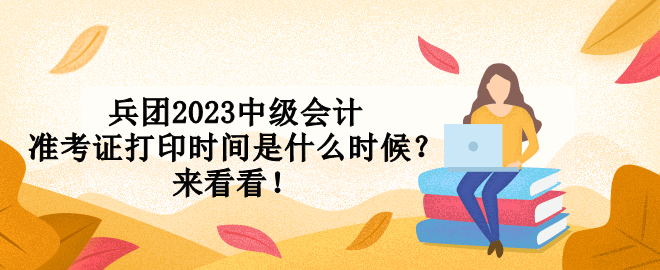 兵團(tuán)2023中級(jí)會(huì)計(jì)準(zhǔn)考證打印時(shí)間是什么時(shí)候？來(lái)看看！