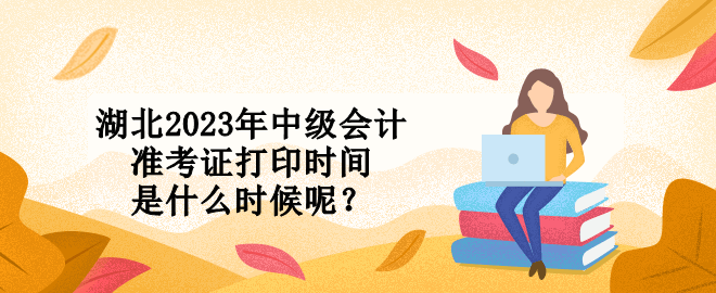 湖北2023年中級(jí)會(huì)計(jì)準(zhǔn)考證打印時(shí)間是什么時(shí)候呢？