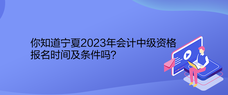 你知道寧夏2023年會計中級資格報名時間及條件嗎？