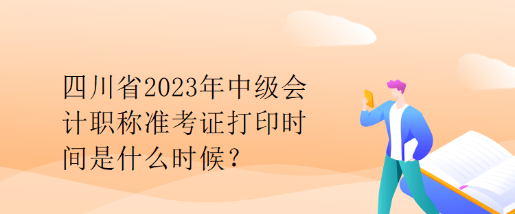 四川省2023年中級(jí)會(huì)計(jì)職稱準(zhǔn)考證打印時(shí)間是什么時(shí)候？