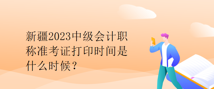 新疆2023中級會計職稱準考證打印時間是什么時候？